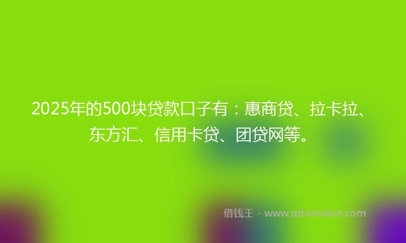 2025年的500块贷款口子有：惠商贷、拉卡拉、东方汇、信用卡贷、团贷网等。