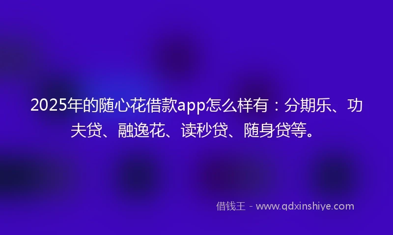 2025年的随心花借款app怎么样有：分期乐、功夫贷、融逸花、读秒贷、随身贷等。