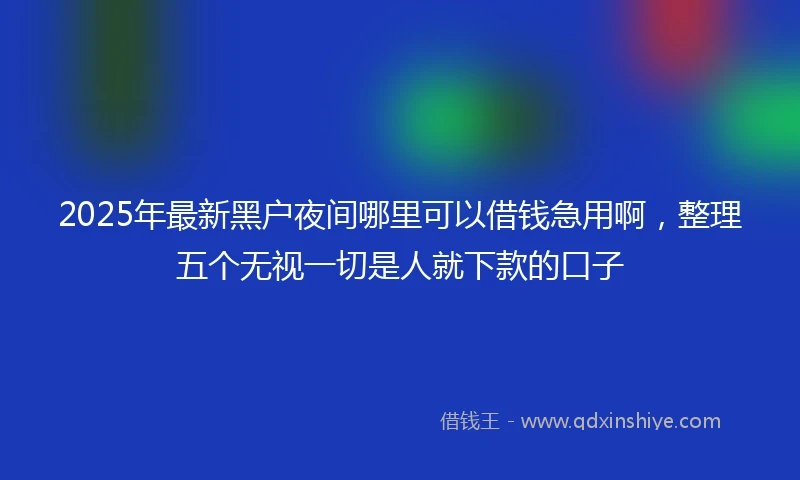 2025年最新黑户夜间哪里可以借钱急用啊，整理五个无视一切是人就下款的口子