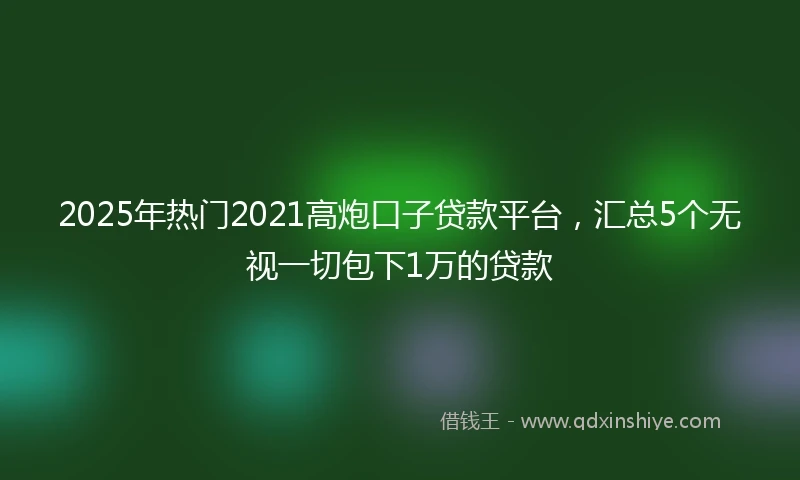 2025年热门2021高炮口子贷款平台，汇总5个无视一切包下1万的贷款