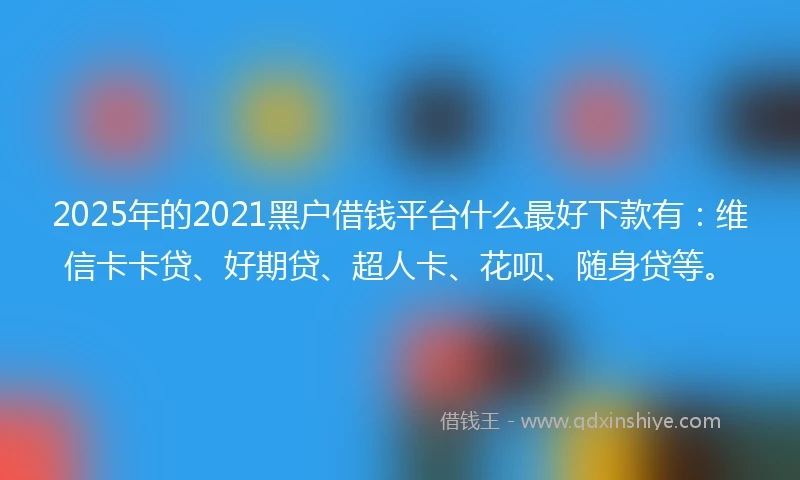2025年的2021黑户借钱平台什么最好下款有：维信卡卡贷、好期贷、超人卡、花呗、随身贷等。