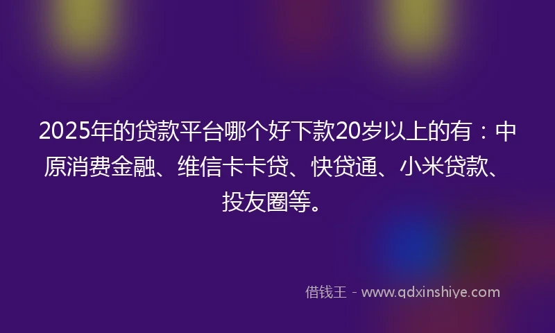 2025年的贷款平台哪个好下款20岁以上的有：中原消费金融、维信卡卡贷、快贷通、小米贷款、投友圈等。