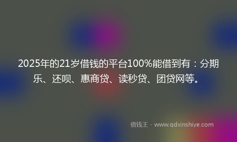 2025年的21岁借钱的平台100%能借到有：分期乐、还呗、惠商贷、读秒贷、团贷网等。