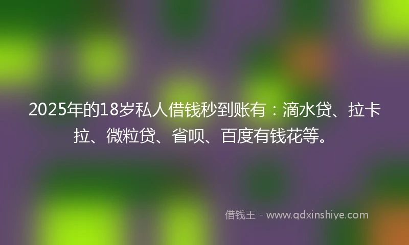 2025年的18岁私人借钱秒到账有：滴水贷、拉卡拉、微粒贷、省呗、百度有钱花等。