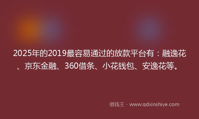 2025年的2019最容易通过的放款平台有：融逸花、京东金融、360借条、小花钱包、安逸花等。