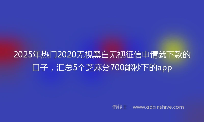 2025年热门2020无视黑白无视征信申请就下款的口子，汇总5个芝麻分700能秒下的app