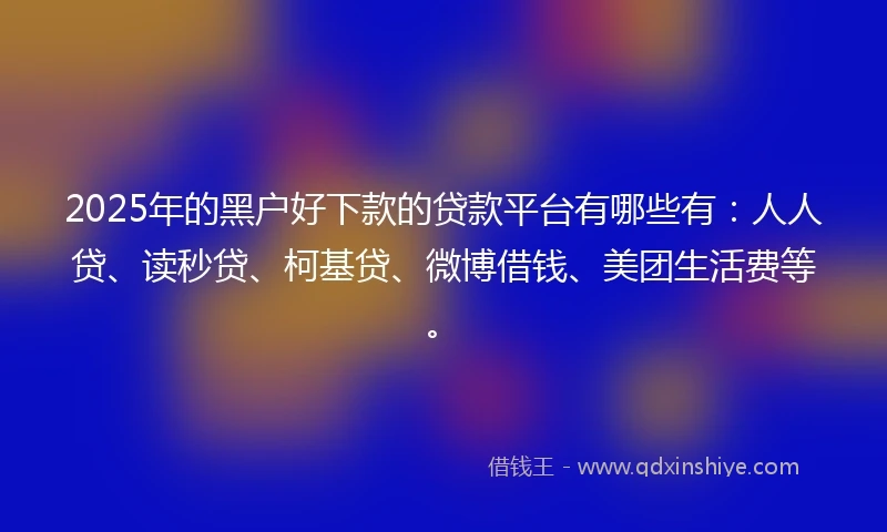 2025年的黑户好下款的贷款平台有哪些有：人人贷、读秒贷、柯基贷、微博借钱、美团生活费等。