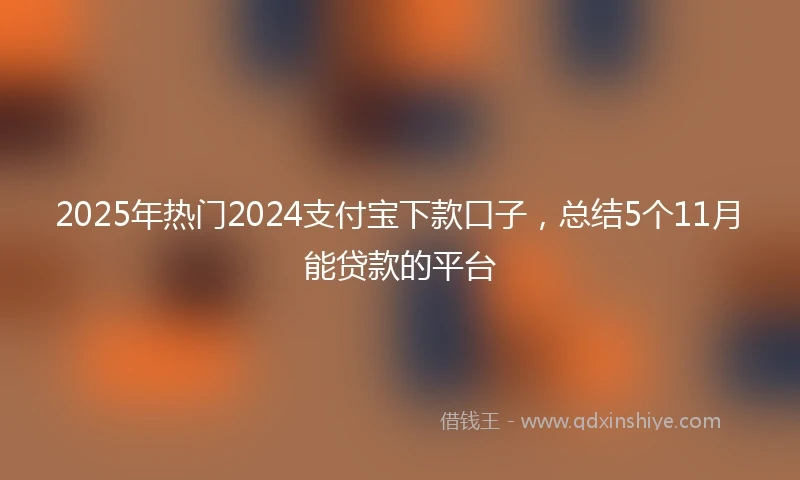 2025年热门2024支付宝下款口子，总结5个11月能贷款的平台