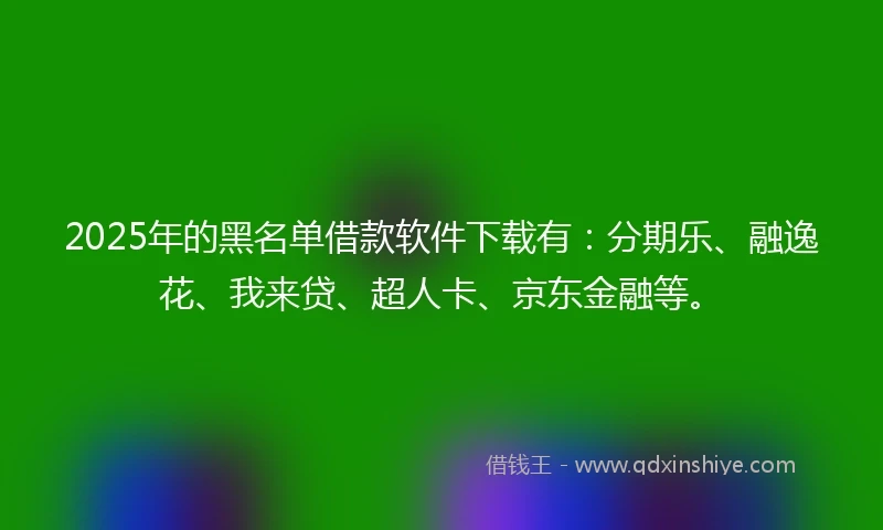 2025年的黑名单借款软件下载有：分期乐、融逸花、我来贷、超人卡、京东金融等。