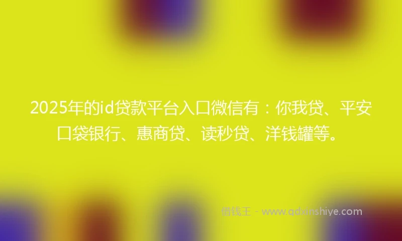 2025年的id贷款平台入口微信有：你我贷、平安口袋银行、惠商贷、读秒贷、洋钱罐等。