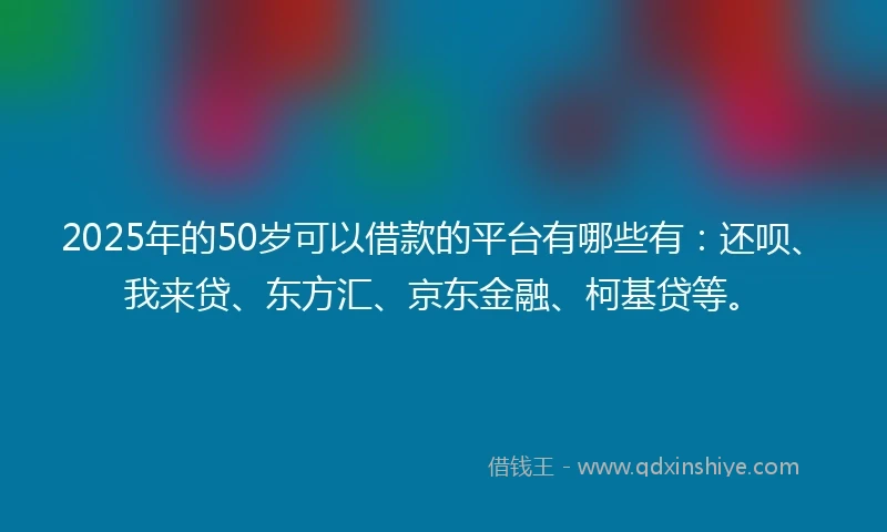 2025年的50岁可以借款的平台有哪些有：还呗、我来贷、东方汇、京东金融、柯基贷等。