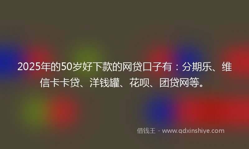 2025年的50岁好下款的网贷口子有：分期乐、维信卡卡贷、洋钱罐、花呗、团贷网等。