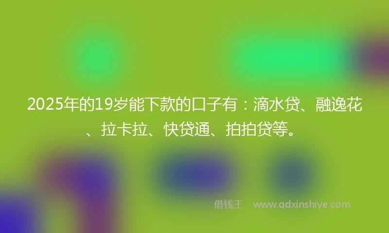 2025年的19岁能下款的口子有：滴水贷、融逸花、拉卡拉、快贷通、拍拍贷等。