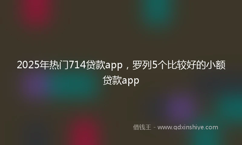 2025年热门714贷款app，罗列5个比较好的小额贷款app
