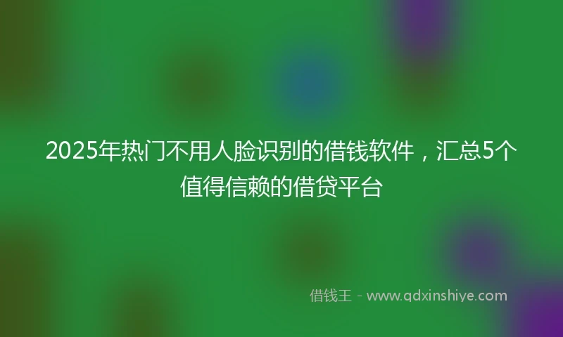 2025年热门不用人脸识别的借钱软件，汇总5个值得信赖的借贷平台