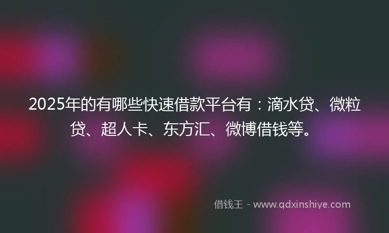 2025年的有哪些快速借款平台有：滴水贷、微粒贷、超人卡、东方汇、微博借钱等。
