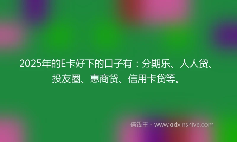 2025年的E卡好下的口子有：分期乐、人人贷、投友圈、惠商贷、信用卡贷等。