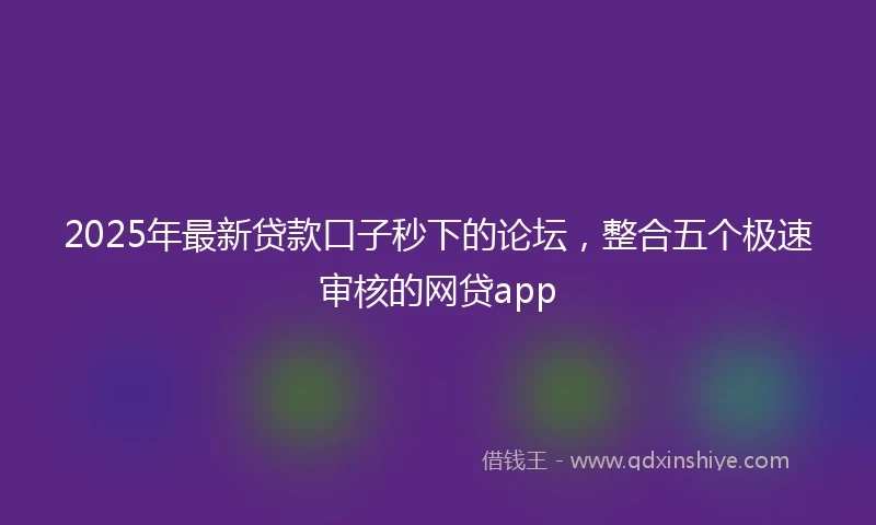 2025年最新贷款口子秒下的论坛，整合五个极速审核的网贷app
