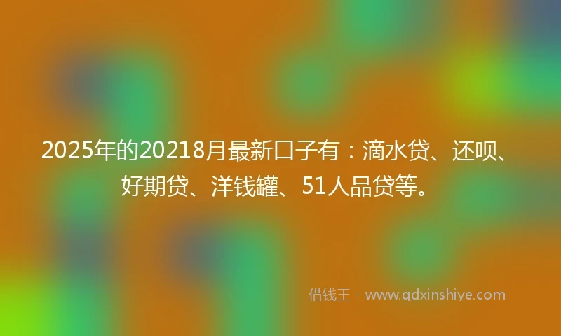 2025年的20218月最新口子有：滴水贷、还呗、好期贷、洋钱罐、51人品贷等。