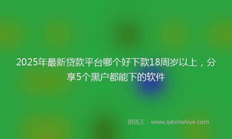 2025年最新贷款平台哪个好下款18周岁以上，分享5个黑户都能下的软件