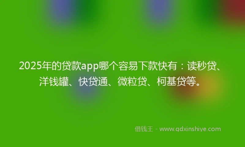 2025年的贷款app哪个容易下款快有：读秒贷、洋钱罐、快贷通、微粒贷、柯基贷等。