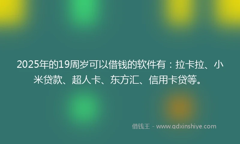 2025年的19周岁可以借钱的软件有：拉卡拉、小米贷款、超人卡、东方汇、信用卡贷等。