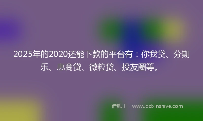 2025年的2020还能下款的平台有：你我贷、分期乐、惠商贷、微粒贷、投友圈等。