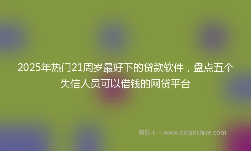 2025年热门21周岁最好下的贷款软件，盘点五个失信人员可以借钱的网贷平台