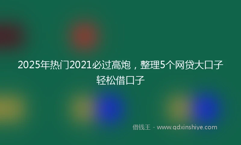 2025年热门2021必过高炮，整理5个网贷大口子轻松借口子