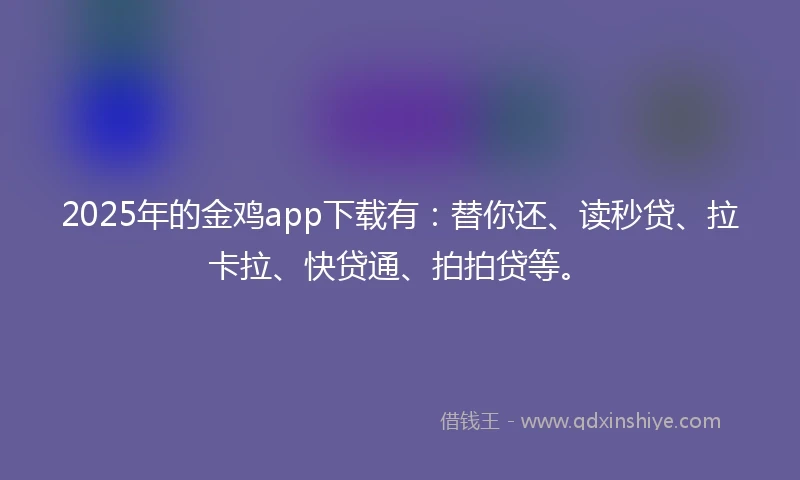 2025年的金鸡app下载有：替你还、读秒贷、拉卡拉、快贷通、拍拍贷等。