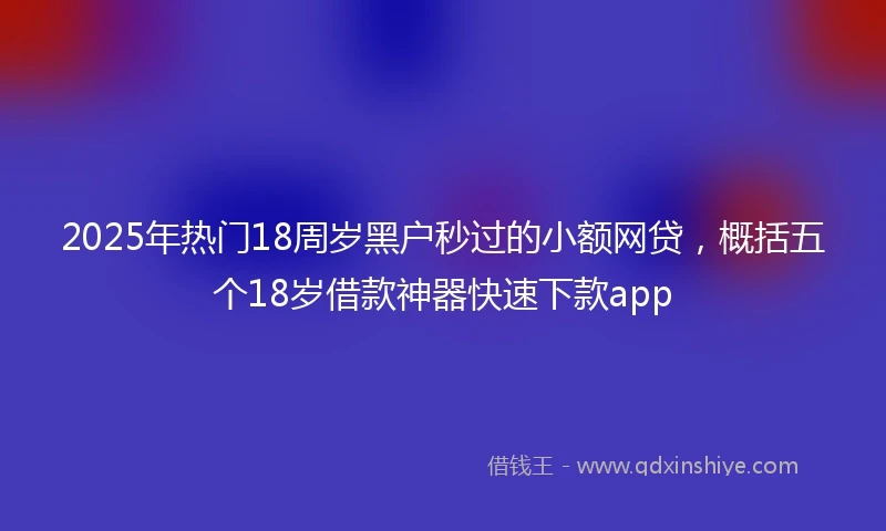 2025年热门18周岁黑户秒过的小额网贷，概括五个18岁借款神器快速下款app