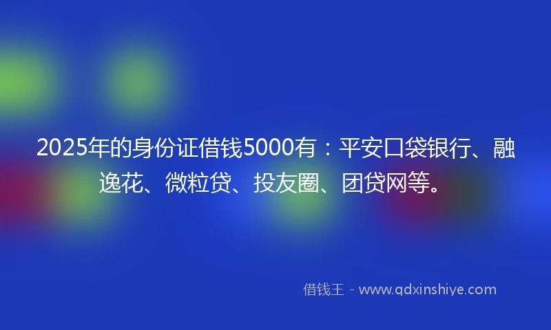 2025年的身份证借钱5000有：平安口袋银行、融逸花、微粒贷、投友圈、团贷网等。