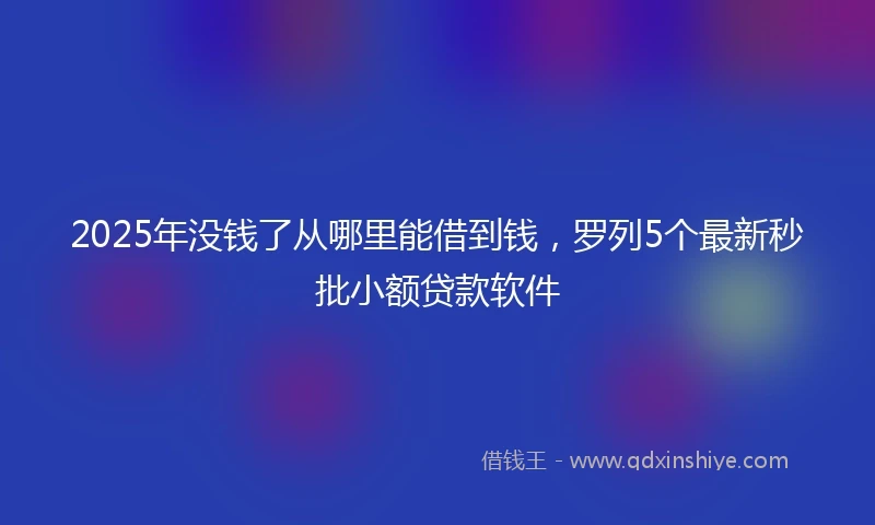 2025年没钱了从哪里能借到钱，罗列5个最新秒批小额贷款软件