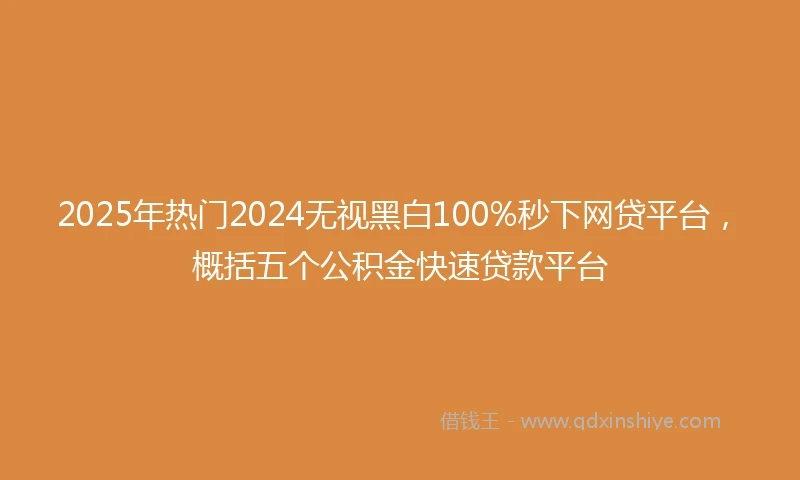 2025年热门2024无视黑白100%秒下网贷平台，概括五个公积金快速贷款平台