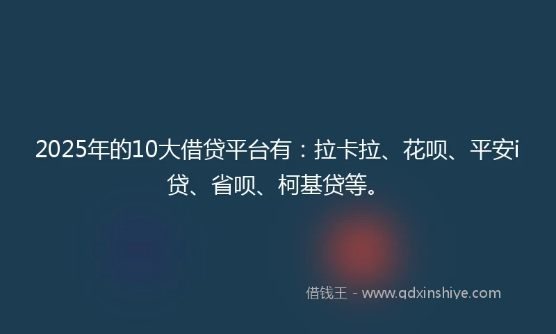 2025年的10大借贷平台有：拉卡拉、花呗、平安i贷、省呗、柯基贷等。
