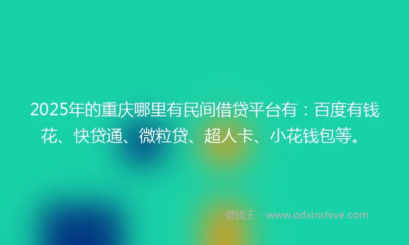 2025年的重庆哪里有民间借贷平台有：百度有钱花、快贷通、微粒贷、超人卡、小花钱包等。