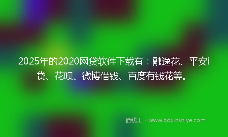 2025年的2020网贷软件下载有：融逸花、平安i贷、花呗、微博借钱、百度有钱花等。