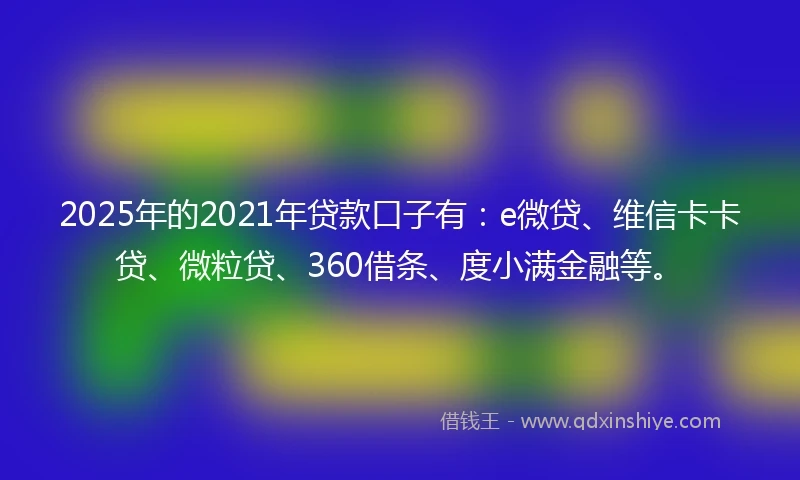 2025年的2021年贷款口子有：e微贷、维信卡卡贷、微粒贷、360借条、度小满金融等。