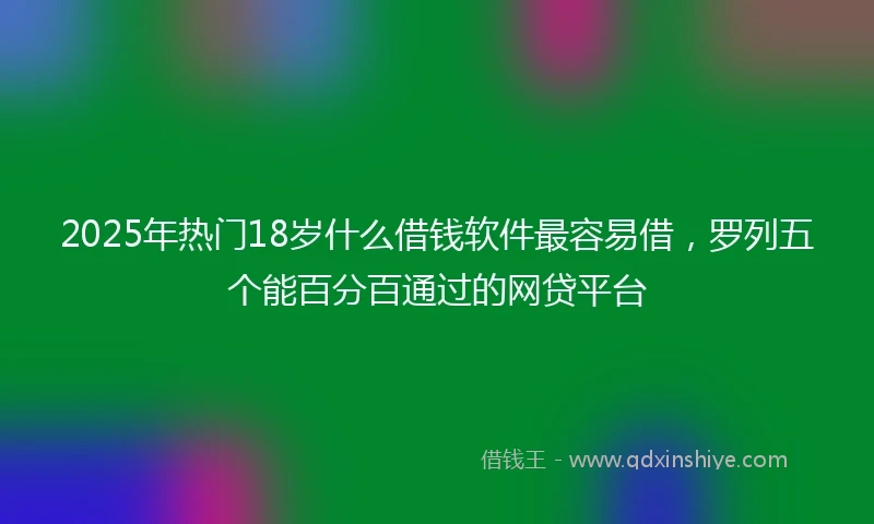 2025年热门18岁什么借钱软件最容易借，罗列五个能百分百通过的网贷平台