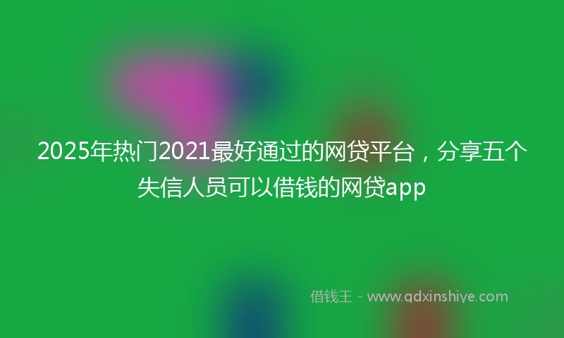 2025年热门2021最好通过的网贷平台，分享五个失信人员可以借钱的网贷app