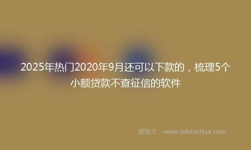 2025年热门2020年9月还可以下款的，梳理5个小额贷款不查征信的软件