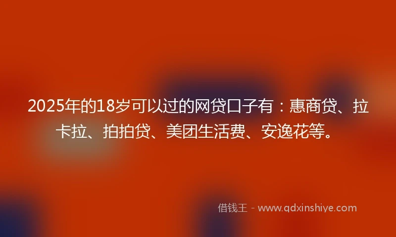 2025年的18岁可以过的网贷口子有：惠商贷、拉卡拉、拍拍贷、美团生活费、安逸花等。
