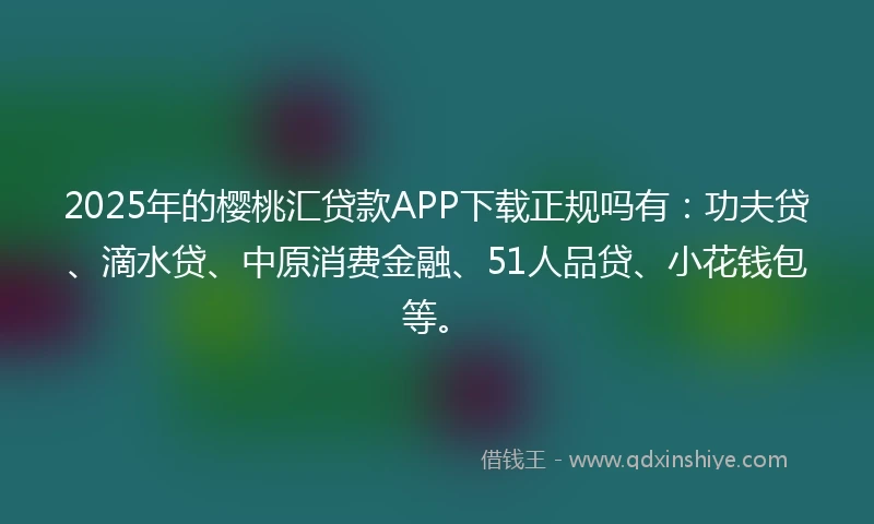2025年的樱桃汇贷款APP下载正规吗有：功夫贷、滴水贷、中原消费金融、51人品贷、小花钱包等。