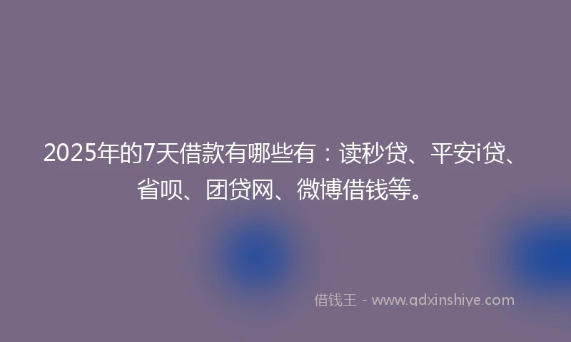 2025年的7天借款有哪些有：读秒贷、平安i贷、省呗、团贷网、微博借钱等。