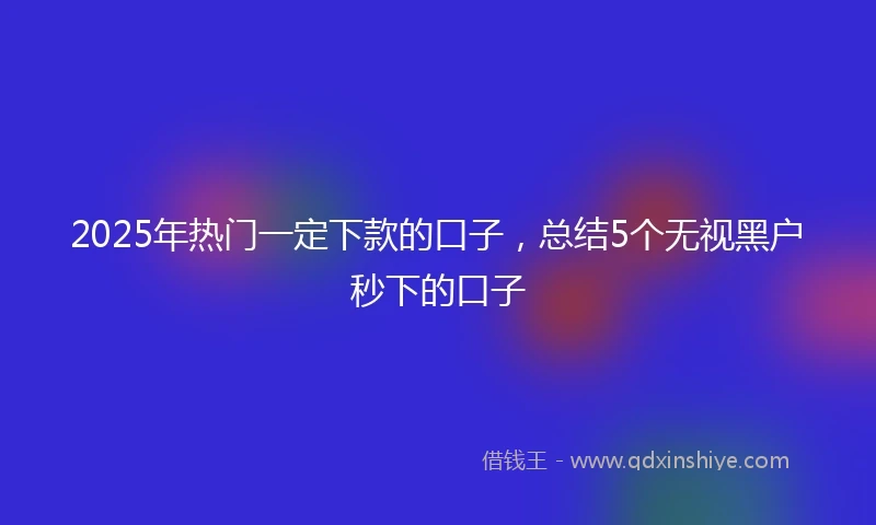 2025年热门一定下款的口子，总结5个无视黑户秒下的口子