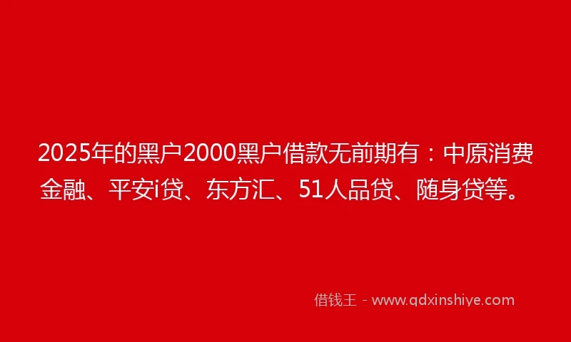 2025年的黑户2000黑户借款无前期有：中原消费金融、平安i贷、东方汇、51人品贷、随身贷等。