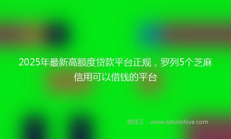 2025年最新高额度贷款平台正规，罗列5个芝麻信用可以借钱的平台