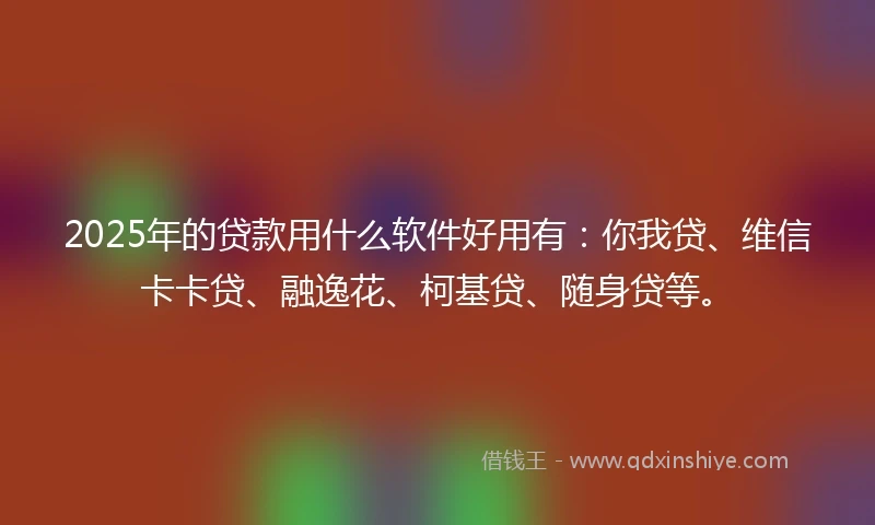 2025年的贷款用什么软件好用有：你我贷、维信卡卡贷、融逸花、柯基贷、随身贷等。