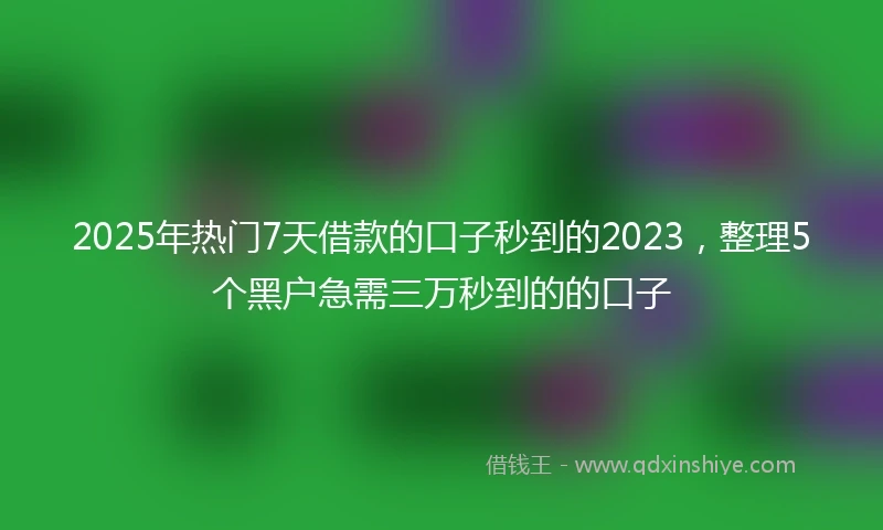 2025年热门7天借款的口子秒到的2023，整理5个黑户急需三万秒到的的口子