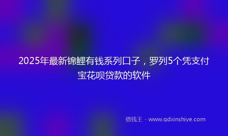 2025年最新锦鲤有钱系列口子，罗列5个凭支付宝花呗贷款的软件